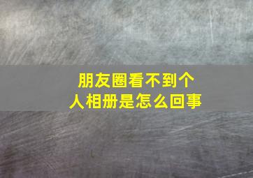 朋友圈看不到个人相册是怎么回事