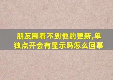 朋友圈看不到他的更新,单独点开会有显示吗怎么回事