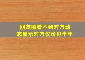 朋友圈看不到对方动态显示对方仅可见半年