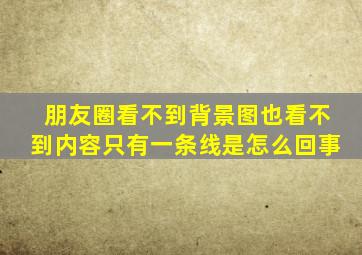 朋友圈看不到背景图也看不到内容只有一条线是怎么回事