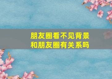 朋友圈看不见背景和朋友圈有关系吗