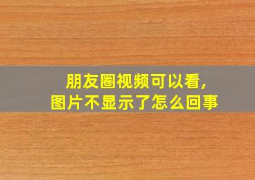 朋友圈视频可以看,图片不显示了怎么回事