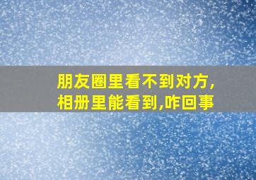 朋友圈里看不到对方,相册里能看到,咋回事