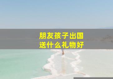 朋友孩子出国送什么礼物好