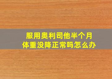 服用奥利司他半个月体重没降正常吗怎么办