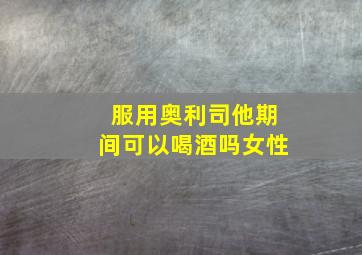 服用奥利司他期间可以喝酒吗女性