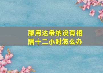 服用达希纳没有相隔十二小时怎么办