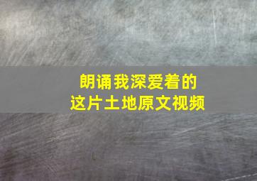 朗诵我深爱着的这片土地原文视频