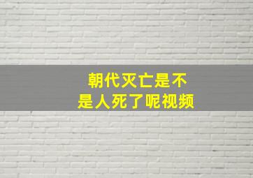 朝代灭亡是不是人死了呢视频