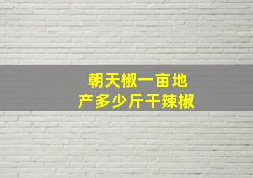 朝天椒一亩地产多少斤干辣椒