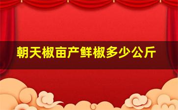 朝天椒亩产鲜椒多少公斤