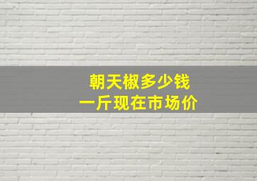 朝天椒多少钱一斤现在市场价