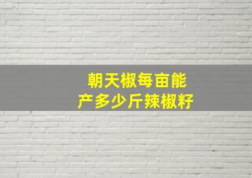 朝天椒每亩能产多少斤辣椒籽