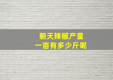 朝天辣椒产量一亩有多少斤呢