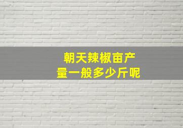 朝天辣椒亩产量一般多少斤呢