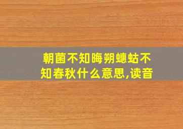 朝菌不知晦朔蟪蛄不知春秋什么意思,读音