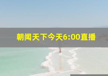 朝闻天下今天6:00直播