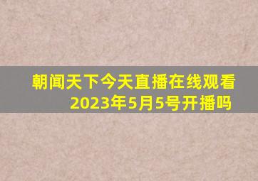 朝闻天下今天直播在线观看2023年5月5号开播吗