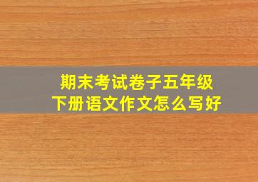 期末考试卷子五年级下册语文作文怎么写好