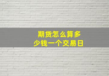 期货怎么算多少钱一个交易日