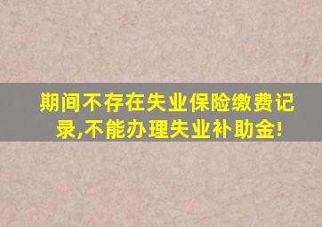 期间不存在失业保险缴费记录,不能办理失业补助金!