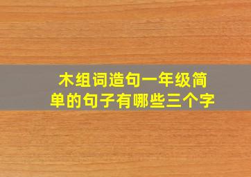 木组词造句一年级简单的句子有哪些三个字