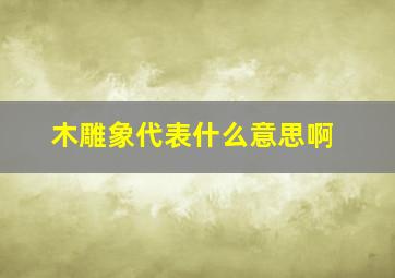 木雕象代表什么意思啊