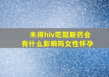 未得hiv吃阻断药会有什么影响吗女性怀孕