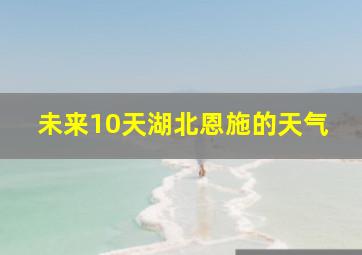 未来10天湖北恩施的天气