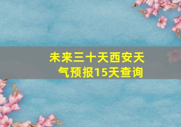 未来三十天西安天气预报15天查询