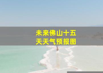 未来佛山十五天天气预报图