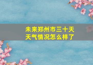 未来郑州市三十天天气情况怎么样了