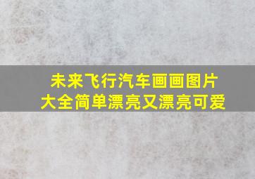 未来飞行汽车画画图片大全简单漂亮又漂亮可爱