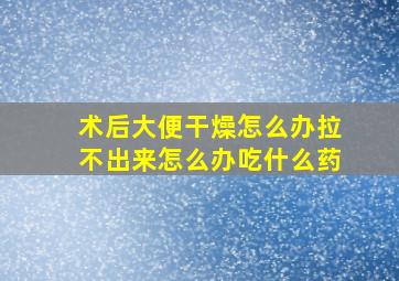 术后大便干燥怎么办拉不出来怎么办吃什么药