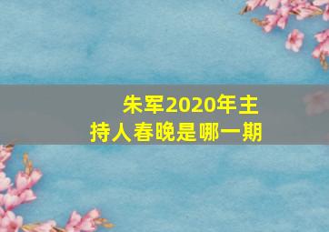 朱军2020年主持人春晚是哪一期