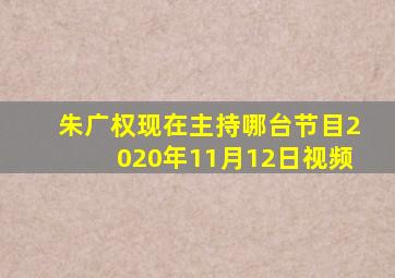 朱广权现在主持哪台节目2020年11月12日视频