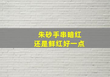 朱砂手串暗红还是鲜红好一点