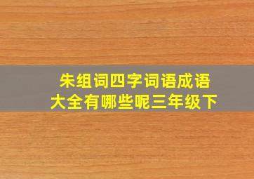 朱组词四字词语成语大全有哪些呢三年级下