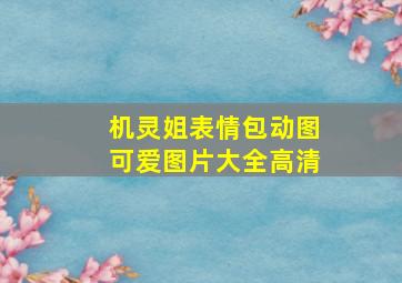 机灵姐表情包动图可爱图片大全高清