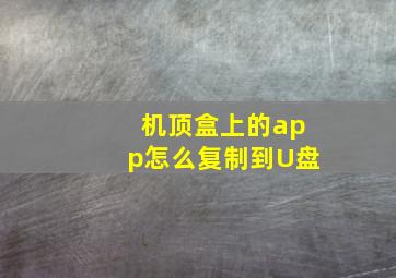 机顶盒上的app怎么复制到U盘