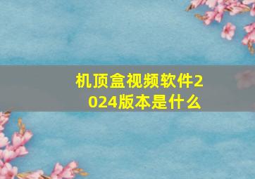 机顶盒视频软件2024版本是什么