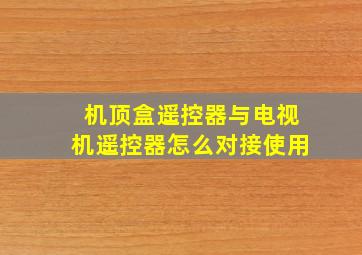 机顶盒遥控器与电视机遥控器怎么对接使用