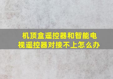 机顶盒遥控器和智能电视遥控器对接不上怎么办