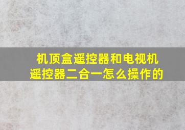 机顶盒遥控器和电视机遥控器二合一怎么操作的