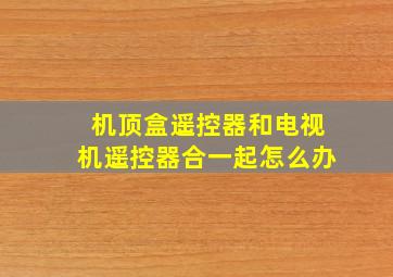 机顶盒遥控器和电视机遥控器合一起怎么办