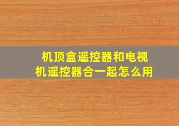 机顶盒遥控器和电视机遥控器合一起怎么用