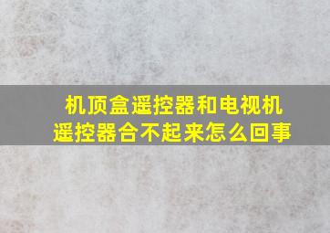 机顶盒遥控器和电视机遥控器合不起来怎么回事