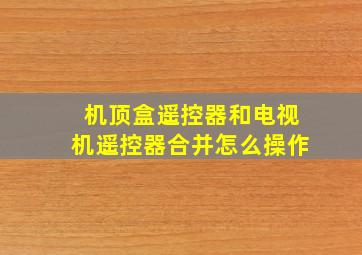 机顶盒遥控器和电视机遥控器合并怎么操作