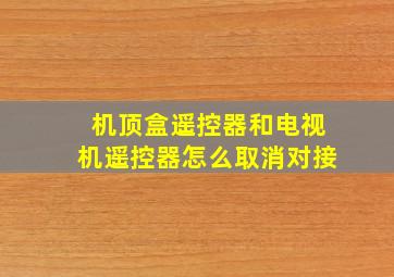 机顶盒遥控器和电视机遥控器怎么取消对接