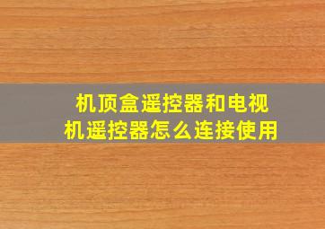 机顶盒遥控器和电视机遥控器怎么连接使用